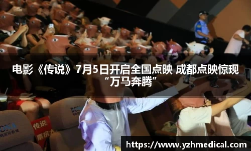 开云电竞：电影《传说》7月5日开启全国点映 成都点映惊现“万马奔腾”