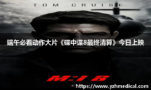 开云电竞：端午必看动作大片《碟中谍8最终清算》今日上映