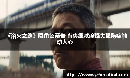 开云电竞：《浴火之路》曝角色预告 肖央细腻诠释失孤隐痛触动人心